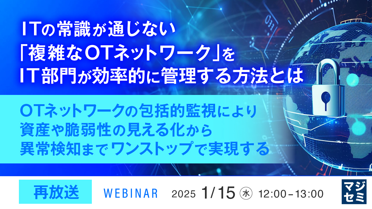 【再放送】ITの常識が通じない「複雑なOTネットワーク」をIT部門が効率的に管理する方法とは ～OTネットワークの包括的監視により、資産や脆弱性の見える化から異常検知までワンストップで実現する～